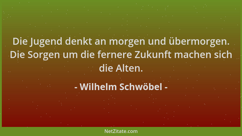 Wilhelm Schwöbel - Die Jugend denkt an morgen und übermorgen. Die Sorgen um die fernere Zukunft machen sich die Alten....