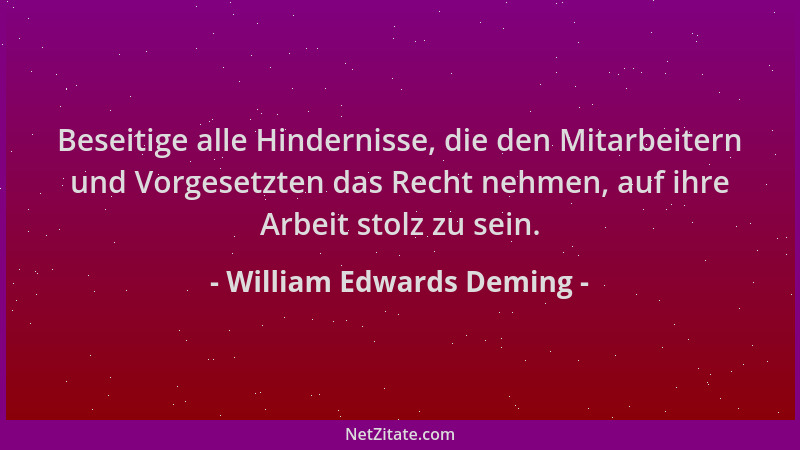 William Edwards Deming - Beseitige alle Hindernisse, die den Mitarbeitern und Vorgesetzten das Recht nehmen, auf ihre Arbei...