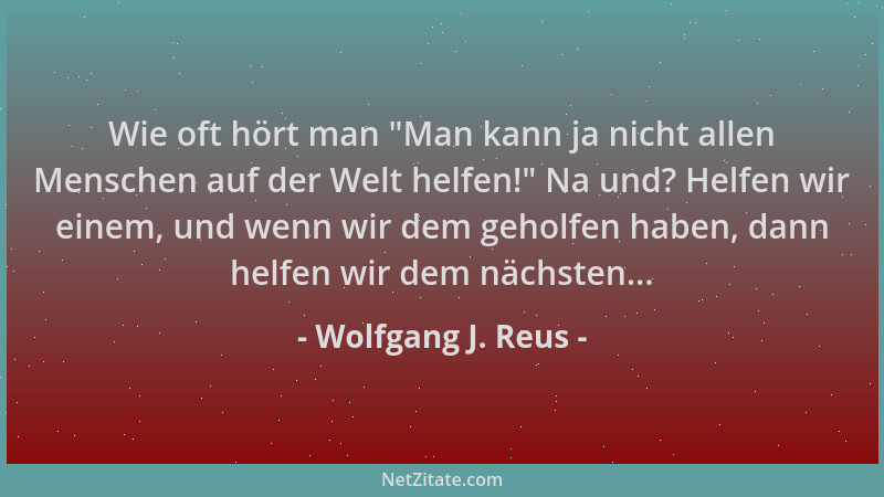Wolfgang J. Reus - Wie oft hört man  "Man kann ja nicht allen Menschen auf der Welt helfen! " Na und? Helfen wir einem, und w...