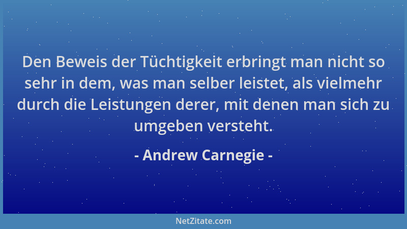 Andrew Carnegie - Den Beweis der Tüchtigkeit erbringt man nicht so sehr in dem, was man selber leistet, als vielmehr durch...