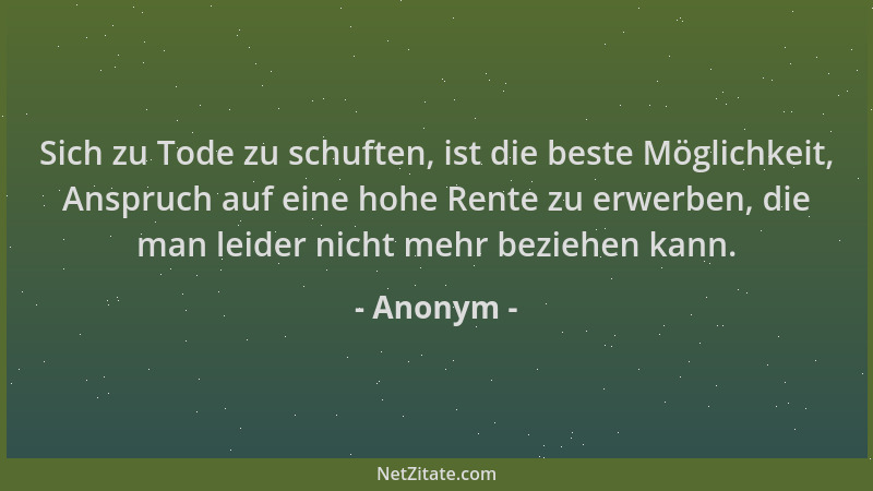 Anonym - Sich zu Tode zu schuften, ist die beste Möglichkeit, Anspruch auf eine hohe Rente zu erwerben, die man leider nich...