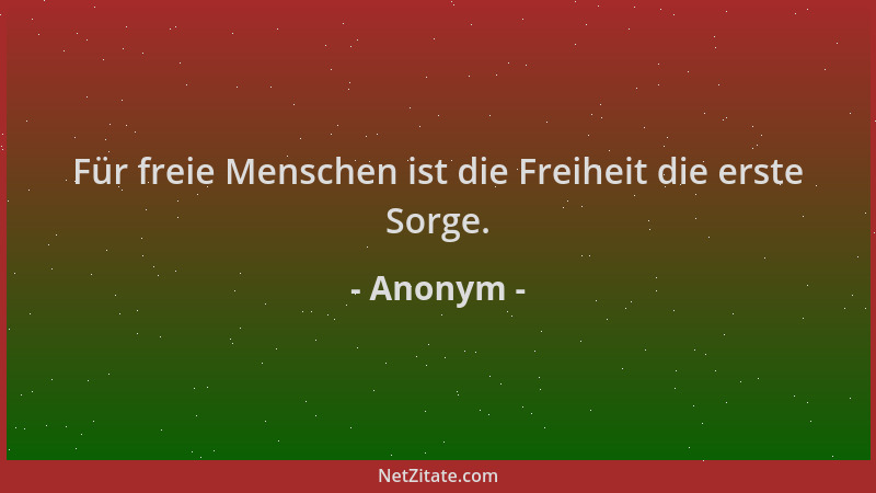 Anonym - Für freie Menschen ist die Freiheit die erste Sorge....