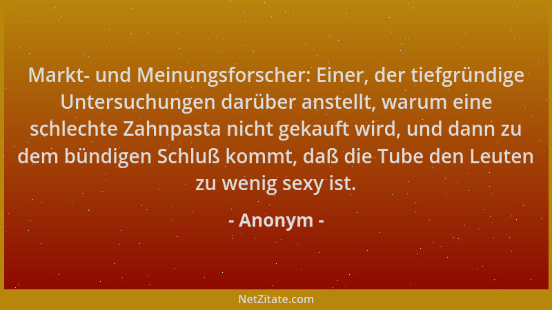 Anonym - Markt- und Meinungsforscher: Einer, der tiefgründige Untersuchungen darüber anstellt, warum eine schlechte Zahnpas...