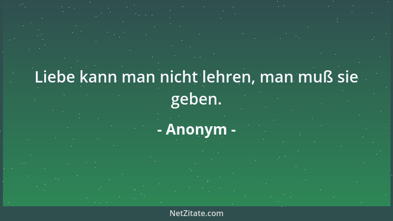 Anonym - Liebe kann man nicht lehren, man muß sie geben....