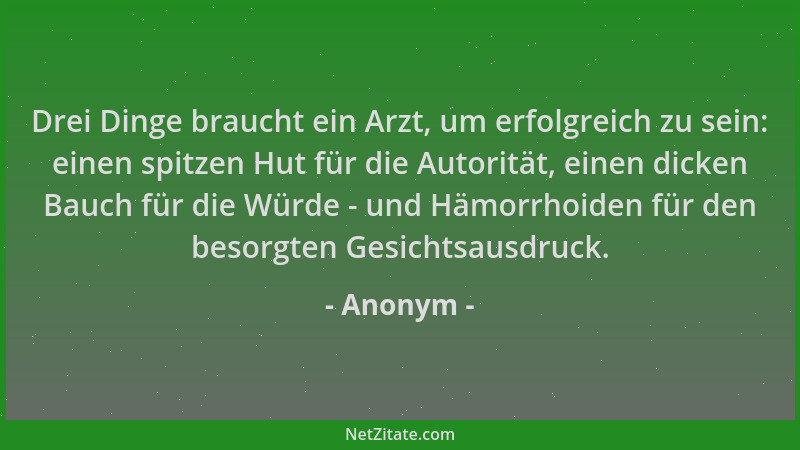 Anonym - Drei Dinge braucht ein Arzt, um erfolgreich zu sein: einen spitzen Hut für die Autorität, einen dicken Bauch für d...