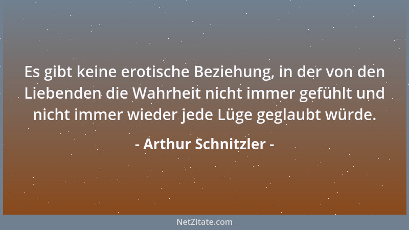 Arthur Schnitzler - Es gibt keine erotische Beziehung, in der von den Liebenden die Wahrheit nicht immer gefühlt und nicht...