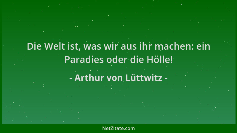 Arthur von Lüttwitz - Die Welt ist, was wir aus ihr machen: ein Paradies oder die Hölle!...