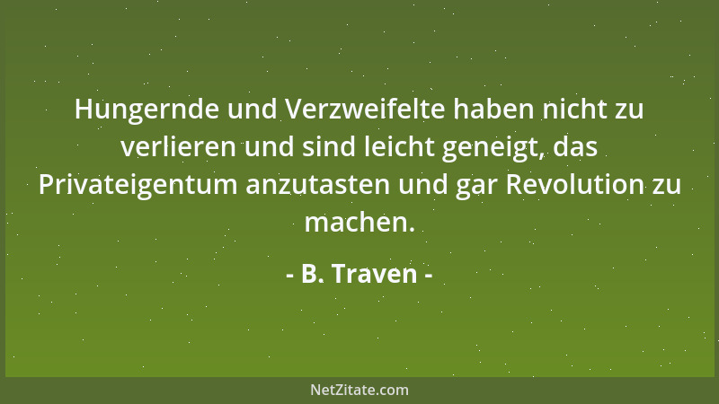 B. Traven - Hungernde und Verzweifelte haben nicht zu verlieren und sind leicht geneigt, das Privateigentum anzutasten und...