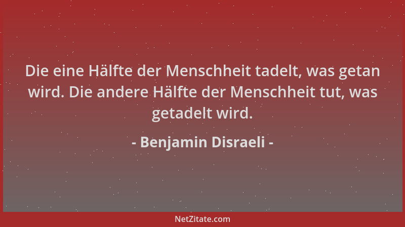 Benjamin Disraeli - Die eine Hälfte der Menschheit tadelt, was getan wird. Die andere Hälfte der Menschheit tut, was getade...