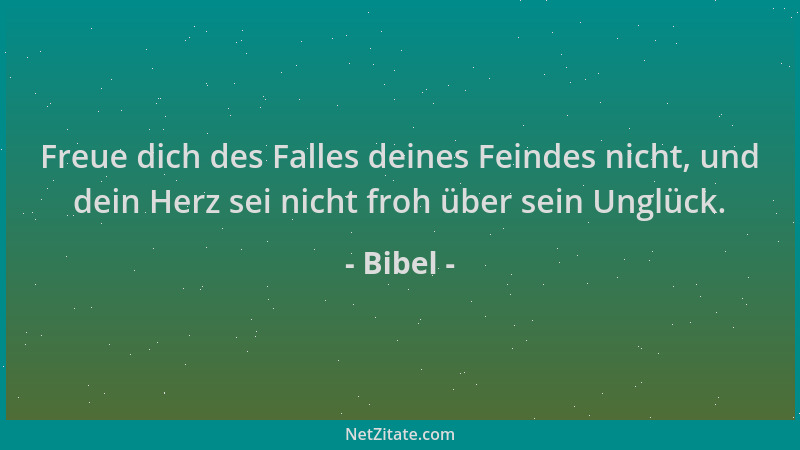 Bibel - Freue dich des Falles deines Feindes nicht, und dein Herz sei nicht froh über sein Unglück....