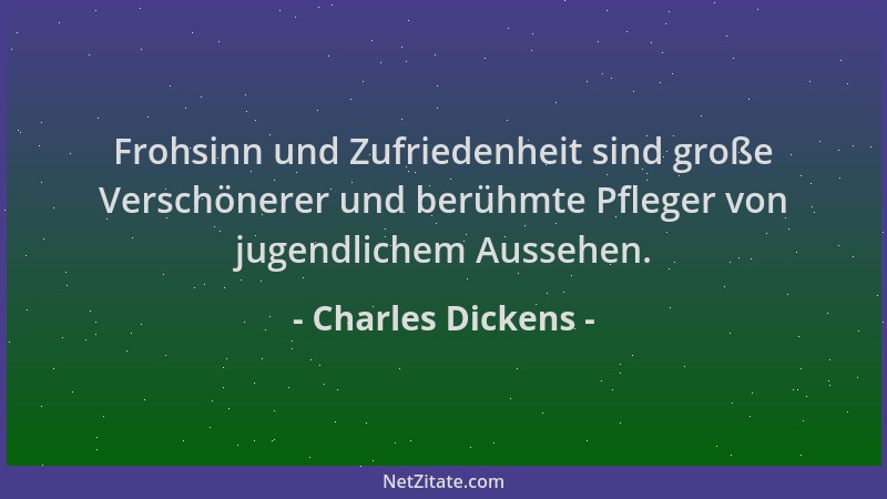 Charles Dickens - Frohsinn und Zufriedenheit sind große Verschönerer und berühmte Pfleger von jugendlichem Aussehen....