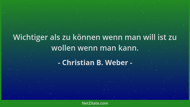 Christian B. Weber - Wichtiger als zu können wenn man will ist zu wollen wenn man kann....