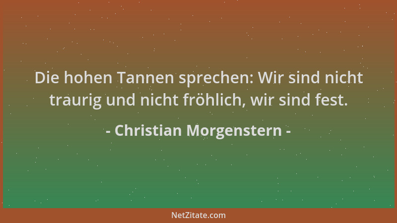Christian Morgenstern - Die hohen Tannen sprechen: Wir sind nicht traurig und nicht fröhlich, wir sind fest....
