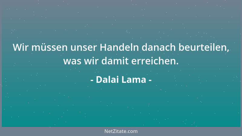 Dalai Lama - Wir müssen unser Handeln danach beurteilen, was wir damit erreichen....