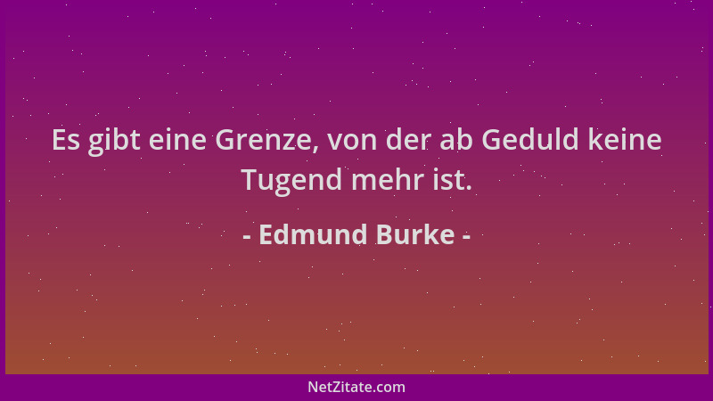 Edmund Burke - Es gibt eine Grenze, von der ab Geduld keine Tugend mehr ist....