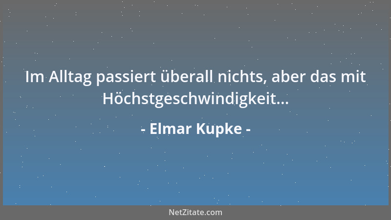 Elmar Kupke - Im Alltag passiert überall nichts, aber das mit Höchstgeschwindigkeit......