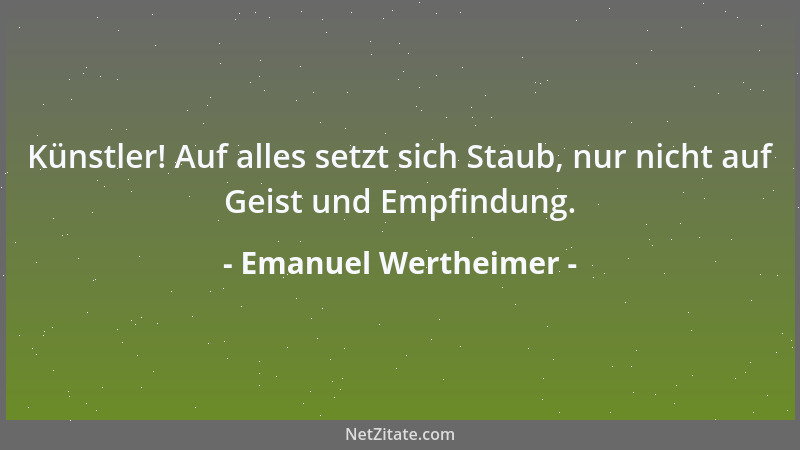 Emanuel Wertheimer - Künstler! Auf alles setzt sich Staub, nur nicht auf Geist und Empfindung....