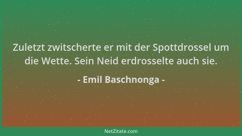 Emil Baschnonga - Zuletzt zwitscherte er mit der Spottdrossel um die Wette. Sein Neid erdrosselte auch sie....