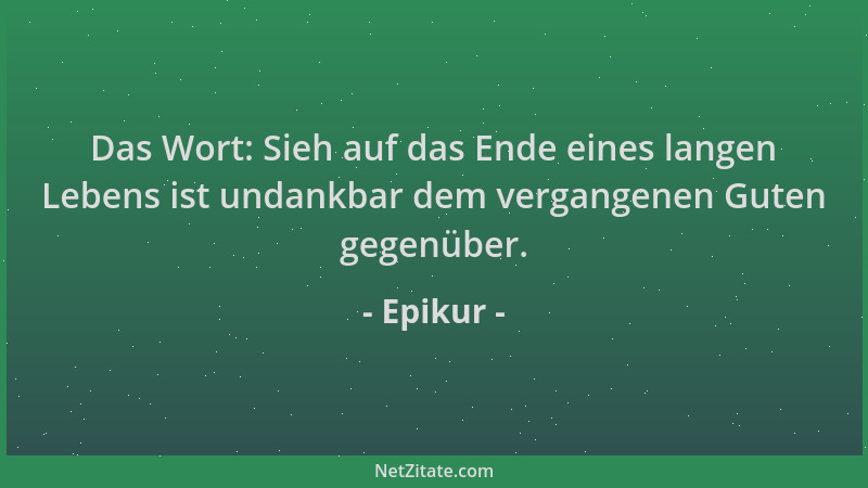Epikur - Das Wort: Sieh auf das Ende eines langen Lebens ist undankbar dem vergangenen Guten gegenüber....