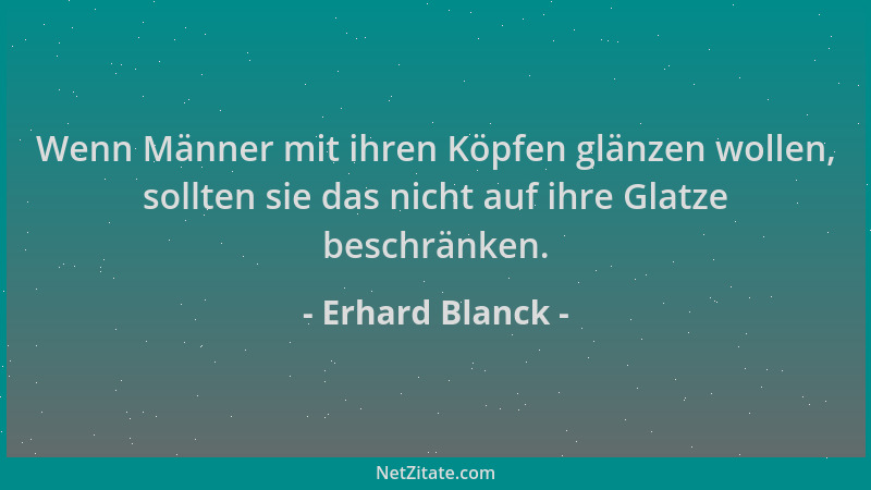 Erhard Blanck - Wenn Männer mit ihren Köpfen glänzen wollen, sollten sie das nicht auf ihre Glatze beschränken....