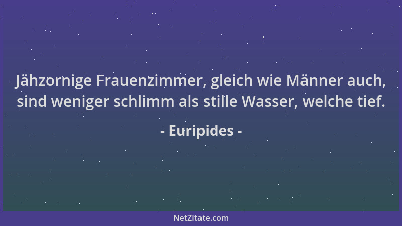 Euripides - Jähzornige Frauenzimmer, gleich wie Männer auch, sind weniger schlimm als stille Wasser, welche tief....