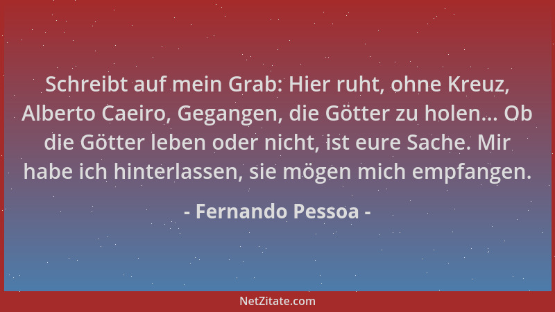 Fernando Pessoa - Schreibt auf mein Grab: Hier ruht, ohne Kreuz, Alberto Caeiro, Gegangen, die Götter zu holen... Ob die Gö...
