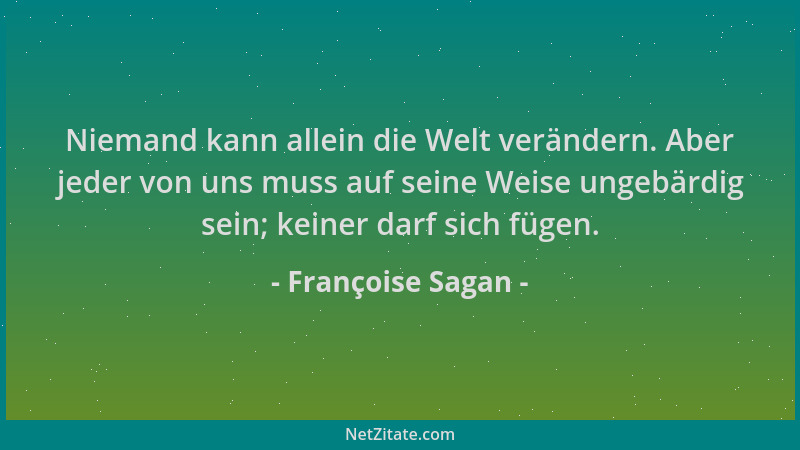 Françoise Sagan - Niemand kann allein die Welt verändern. Aber jeder von uns muss auf seine Weise ungebärdig sein; keiner d...