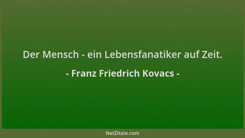 Franz Friedrich Kovacs - Der Mensch - ein Lebensfanatiker auf Zeit....