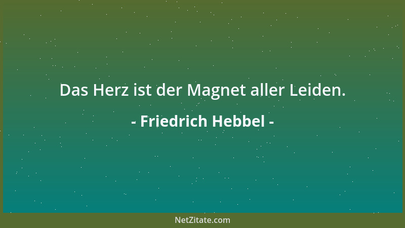 Friedrich Hebbel - Das Herz ist der Magnet aller Leiden....