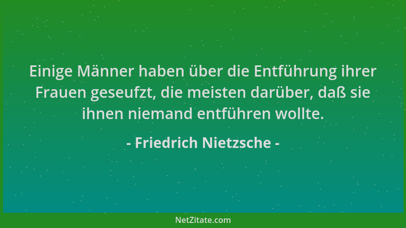 Friedrich Nietzsche - Einige Männer haben über die Entführung ihrer Frauen geseufzt, die meisten darüber, daß sie ihnen nie...