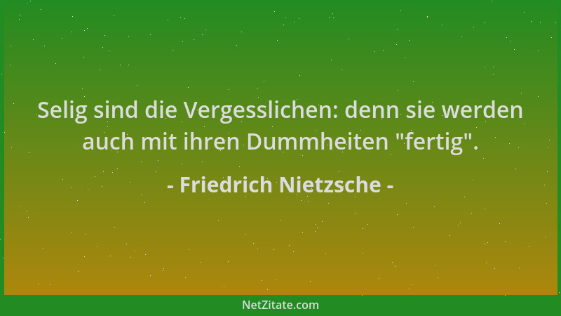 Friedrich Nietzsche - Selig sind die Vergesslichen: denn sie werden auch mit ihren Dummheiten  "fertig "....