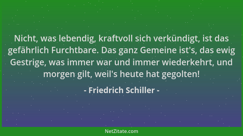 Friedrich Schiller - Nicht, was lebendig, kraftvoll sich verkündigt, ist das gefährlich Furchtbare. Das ganz Gemeine ist 's,...