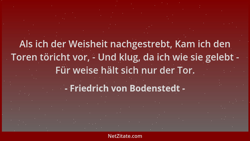 Friedrich von Bodenstedt - Als ich der Weisheit nachgestrebt, Kam ich den Toren töricht vor, - Und klug, da ich wie sie gel...