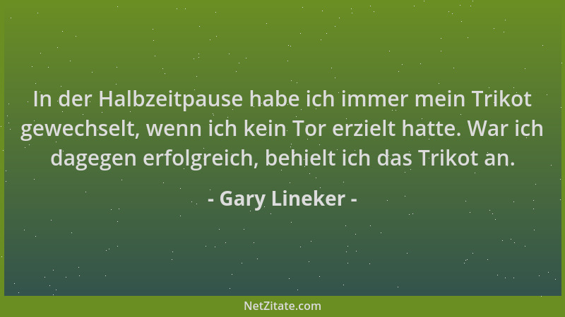 Gary Lineker - In der Halbzeitpause habe ich immer mein Trikot gewechselt, wenn ich kein Tor erzielt hatte. War ich dagegen...