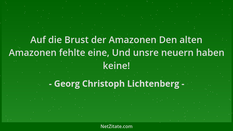 Georg Christoph Lichtenberg - Auf die Brust der Amazonen Den alten Amazonen fehlte eine, Und unsre neuern haben keine!...