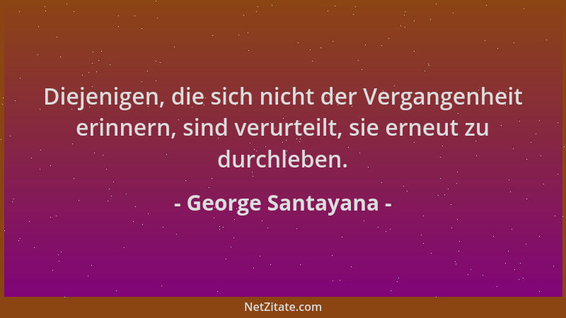 George Santayana - Diejenigen, die sich nicht der Vergangenheit erinnern, sind verurteilt, sie erneut zu durchleben....