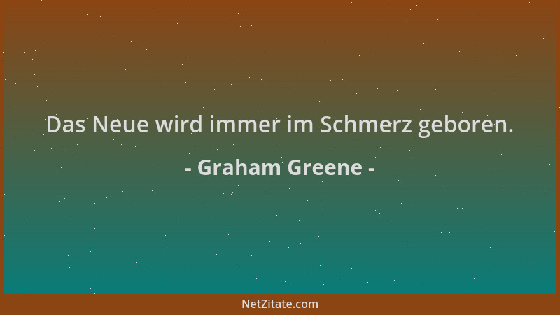 Graham Greene - Das Neue wird immer im Schmerz geboren....