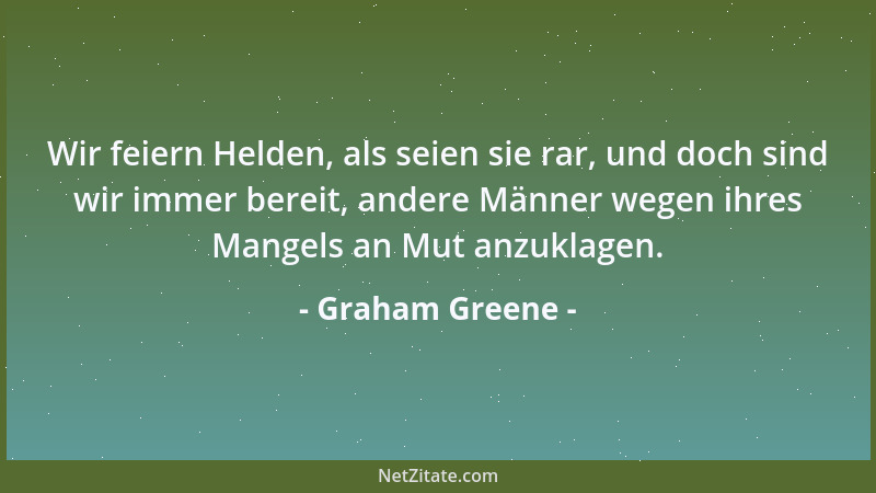 Graham Greene - Wir feiern Helden, als seien sie rar, und doch sind wir immer bereit, andere Männer wegen ihres Mangels an...