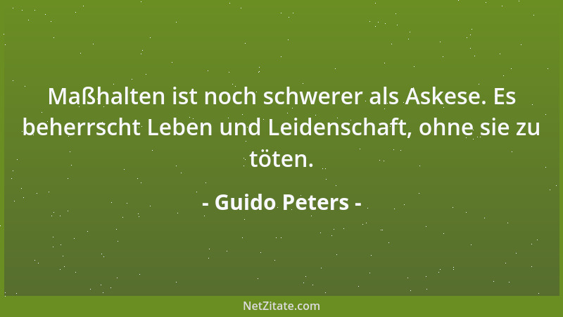 Guido Peters - Maßhalten ist noch schwerer als Askese. Es beherrscht Leben und Leidenschaft, ohne sie zu töten....