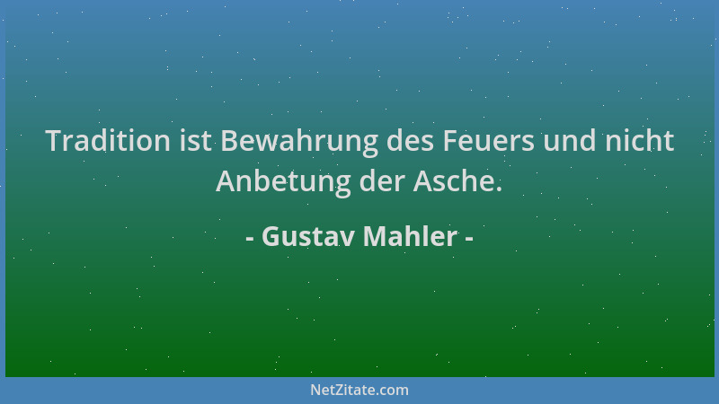 Gustav Mahler - Tradition ist Bewahrung des Feuers und nicht Anbetung der Asche....