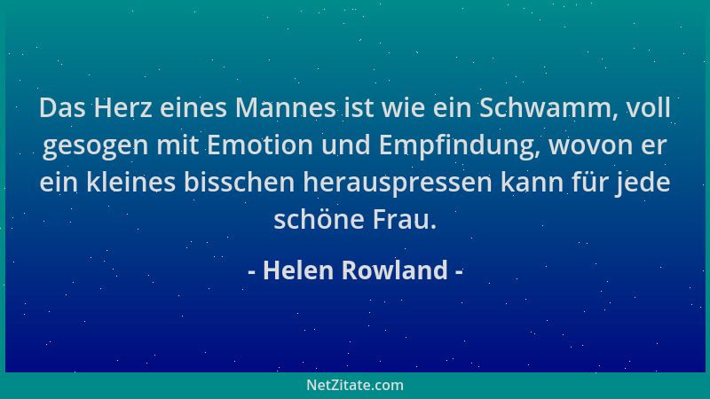 Helen Rowland - Das Herz eines Mannes ist wie ein Schwamm, voll gesogen mit Emotion und Empfindung, wovon er ein kleines bi...