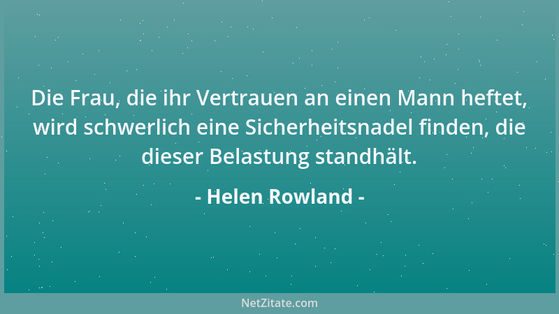 Helen Rowland - Die Frau, die ihr Vertrauen an einen Mann heftet, wird schwerlich eine Sicherheitsnadel finden, die dieser...