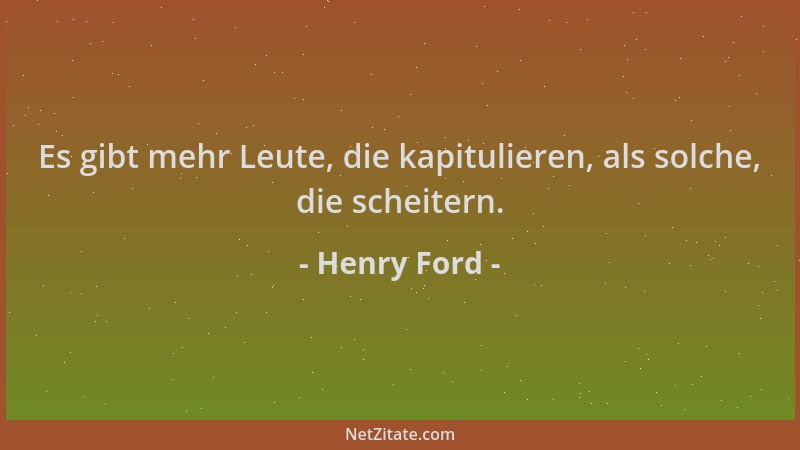 Henry Ford - Es gibt mehr Leute, die kapitulieren, als solche, die scheitern....