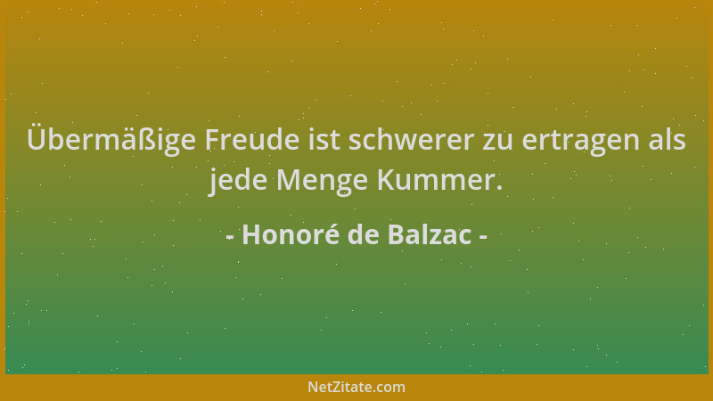 Honoré de Balzac - Übermäßige Freude ist schwerer zu ertragen als jede Menge Kummer....