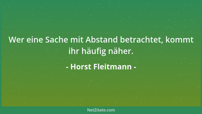 Horst Fleitmann - Wer eine Sache mit Abstand betrachtet, kommt ihr häufig näher....