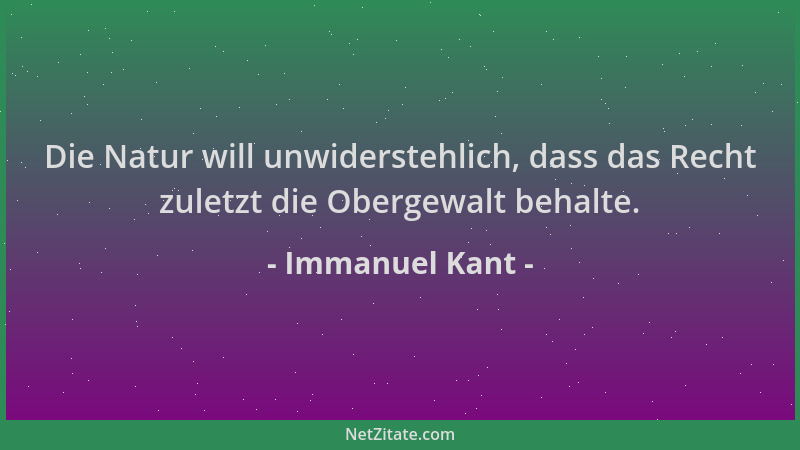 Immanuel Kant - Die Natur will unwiderstehlich, dass das Recht zuletzt die Obergewalt behalte....