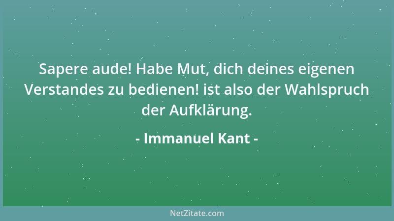 Immanuel Kant - Sapere aude! Habe Mut, dich deines eigenen Verstandes zu bedienen! ist also der Wahlspruch der Aufklärung....