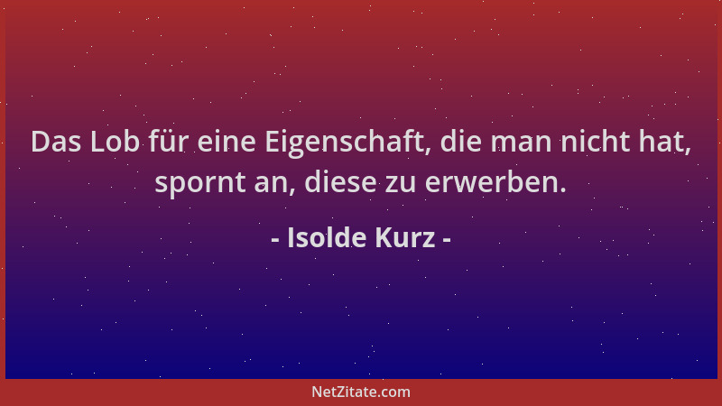 Isolde Kurz - Das Lob für eine Eigenschaft, die man nicht hat, spornt an, diese zu erwerben....