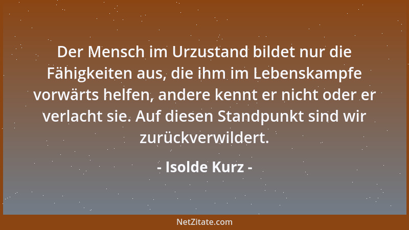 Isolde Kurz - Der Mensch im Urzustand bildet nur die Fähigkeiten aus, die ihm im Lebenskampfe vorwärts helfen, andere kennt...