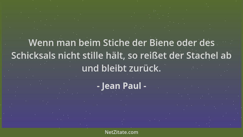 Jean Paul - Wenn man beim Stiche der Biene oder des Schicksals nicht stille hält, so reißet der Stachel ab und bleibt zurüc...